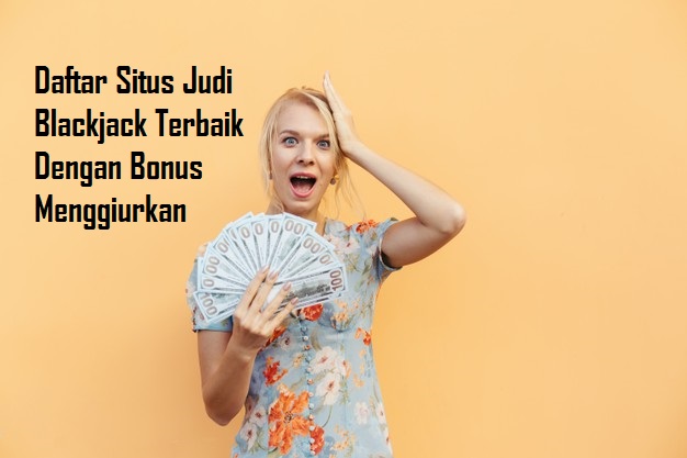 Daftar Situs Judi Blackjack Terbaik Dengan Bonus Menggiurkan